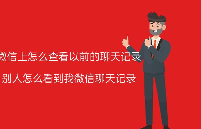 微信上怎么查看以前的聊天记录 别人怎么看到我微信聊天记录？